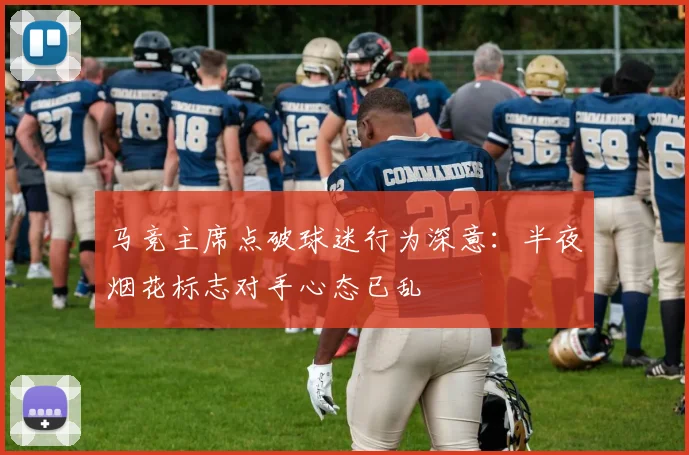 马竞主席点破球迷行为深意:半夜烟花标志对手心态已乱