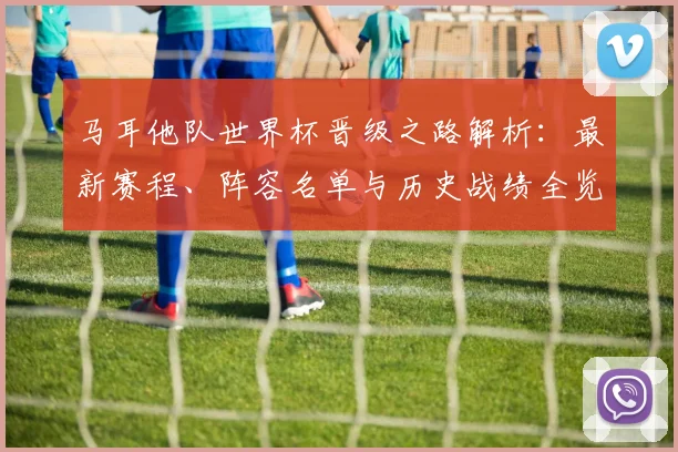 马耳他队世界杯晋级之路解析：最新赛程、阵容名单与历史战绩全览