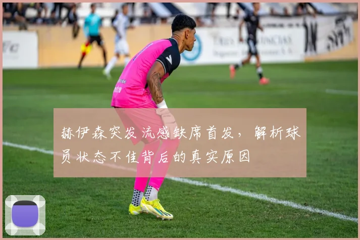 赫伊森突发流感缺席首发，解析球员状态不佳背后的真实原因