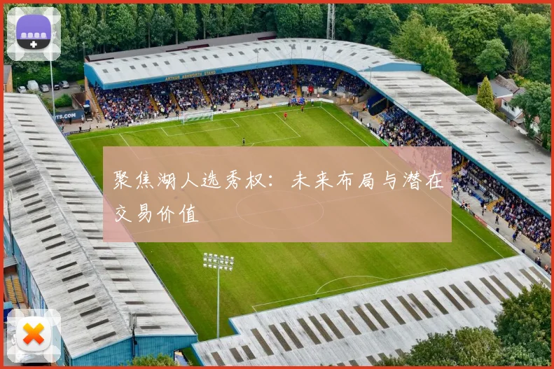 聚焦湖人选秀权:未来布局与潜在交易价值