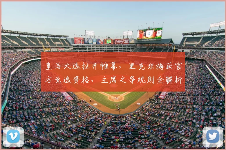皇马大选拉开帷幕,里克尔梅获官方竞选资格,主席之争规则全解析