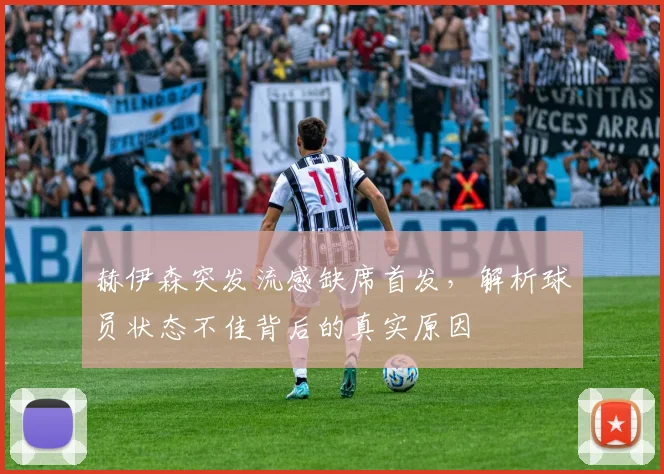 赫伊森突发流感缺席首发，解析球员状态不佳背后的真实原因