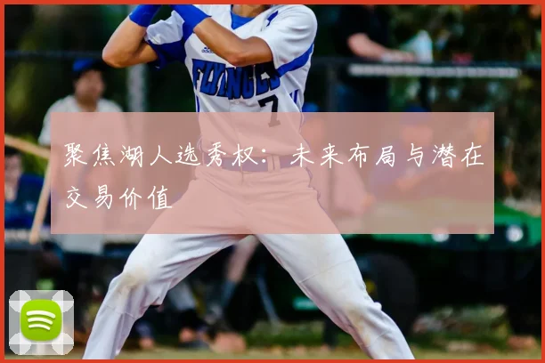 聚焦湖人选秀权：未来布局与潜在交易价值